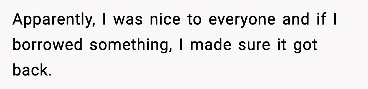 Apparently, I was nice to everyone and if I borrowed something, I made sure it got back.