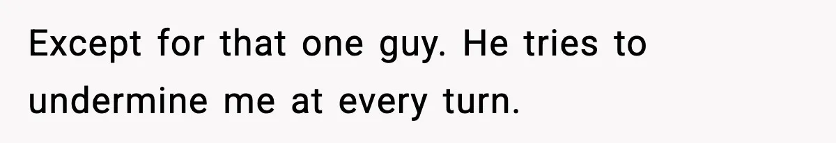 Except for that one guy. He tries to undermine me at every turn.