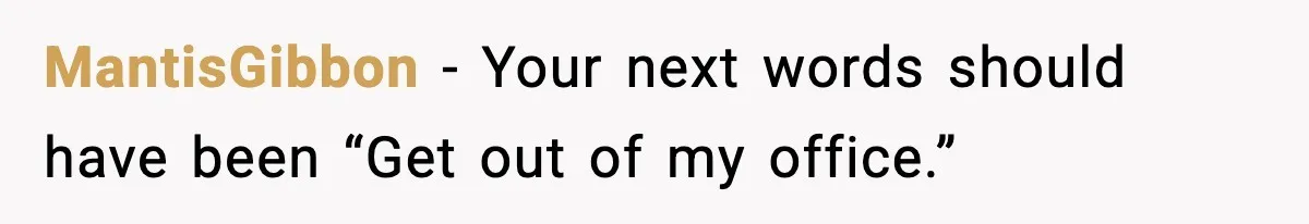 MantisGibbon − Your next words should have been “Get out of my office.”