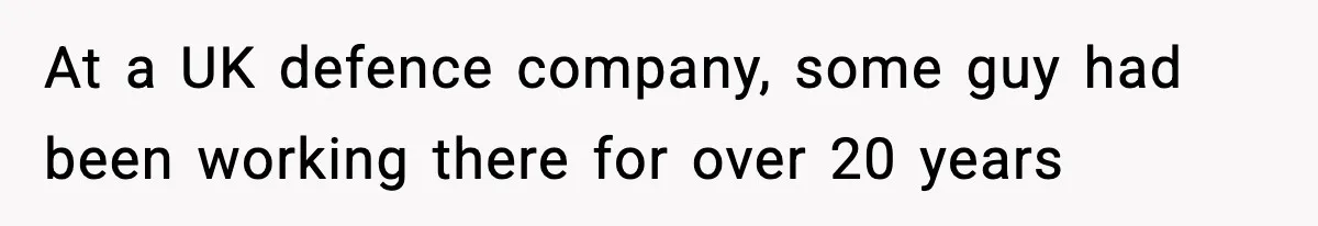 At a UK defence company, some guy had been working there for over 20 years