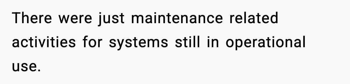 There were just maintenance related activities for systems still in operational use.