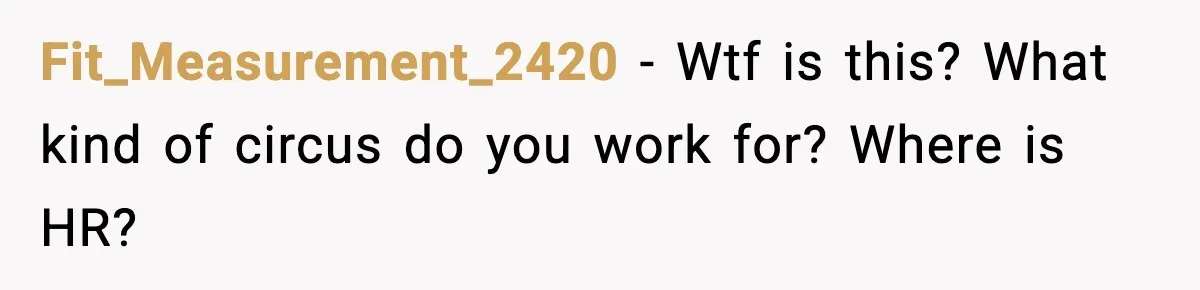 Fit_Measurement_2420 − Wtf is this? What kind of circus do you work for? Where is HR?