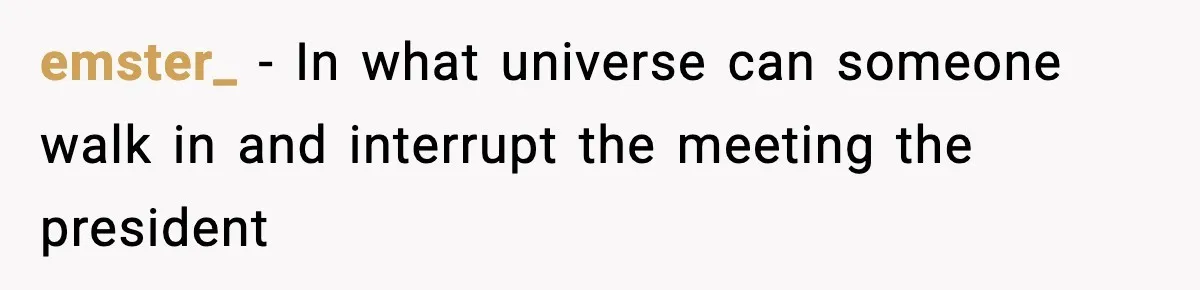 emster_ − In what universe can someone walk in and interrupt the meeting the president