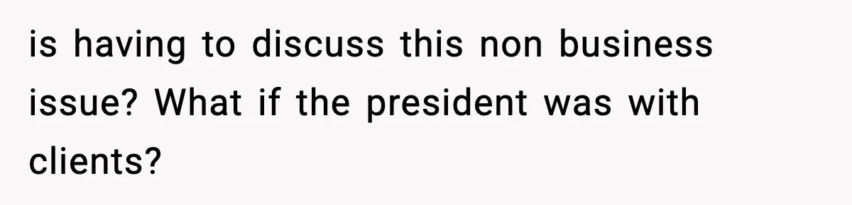 is having to discuss this non business issue? What if the president was with clients?