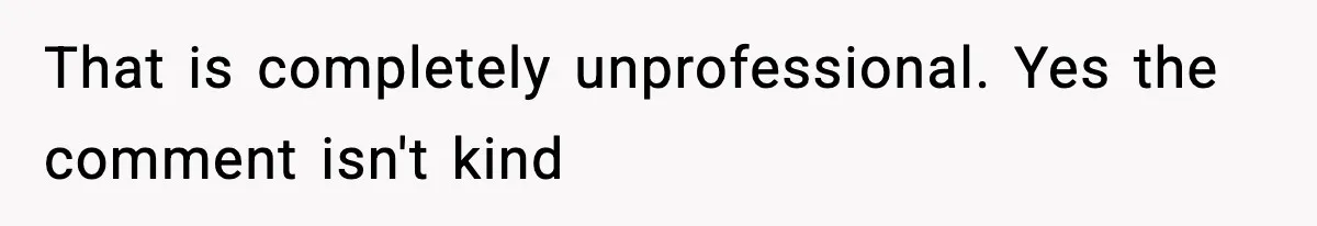 That is completely unprofessional. Yes the comment isn't kind