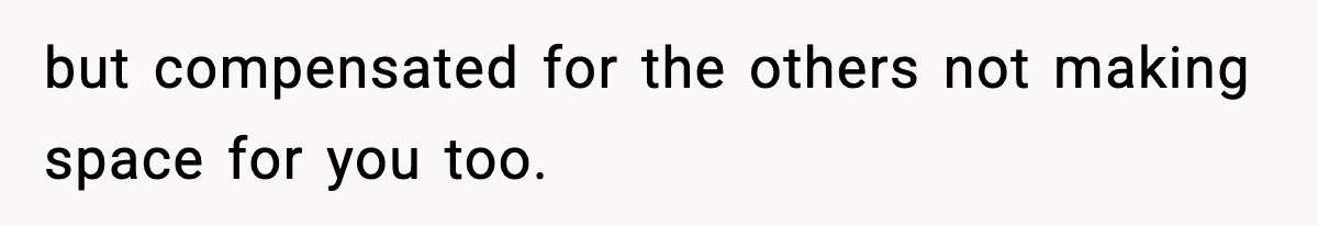 but compensated for the others not making space for you too.