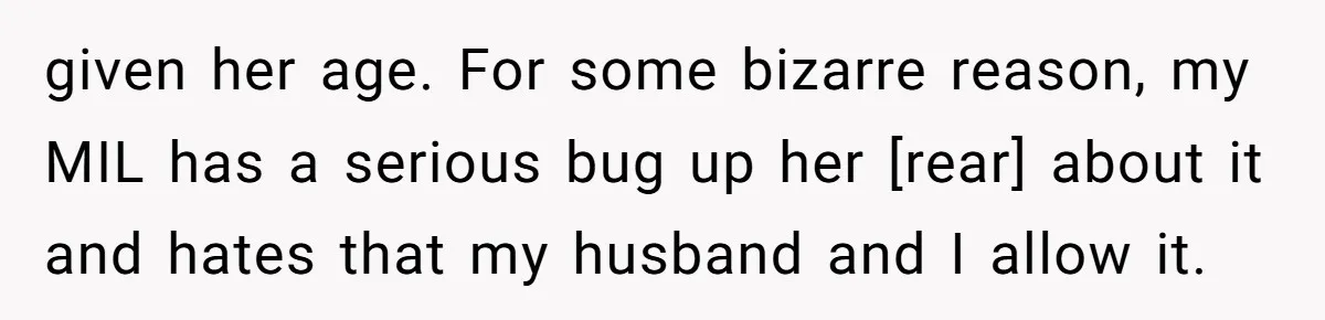 given her age. For some bizarre reason, my MIL has a serious bug up her [rear] about it and hates that my husband and I allow it.