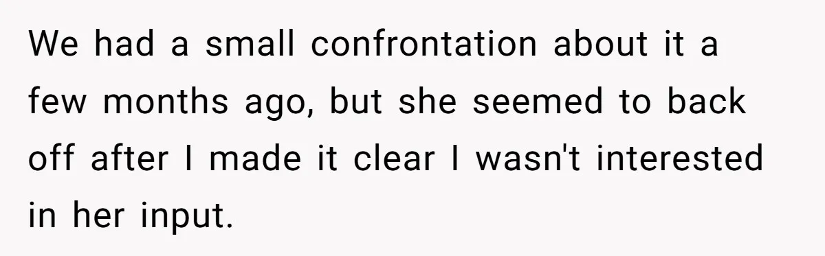 We had a small confrontation about it a few months ago, but she seemed to back off after I made it clear I wasn't interested in her input.