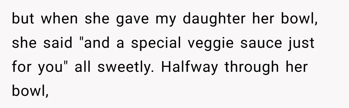 but when she gave my daughter her bowl, she said "and a special veggie sauce just for you" all sweetly. Halfway through her bowl,