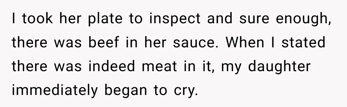 I took her plate to inspect and sure enough, there was beef in her sauce. When I stated there was indeed meat in it, my daughter immediately began to cry.