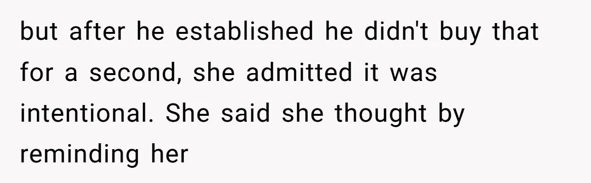 but after he established he didn't buy that for a second, she admitted it was intentional. She said she thought by reminding her
