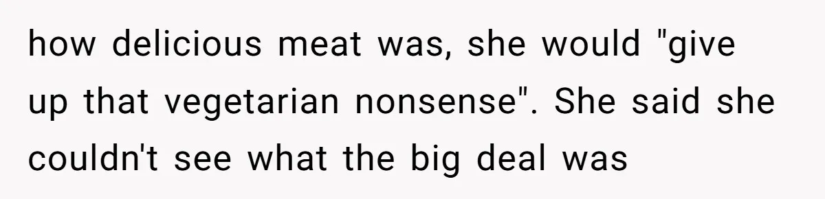 how delicious meat was, she would "give up that vegetarian nonsense". She said she couldn't see what the big deal was