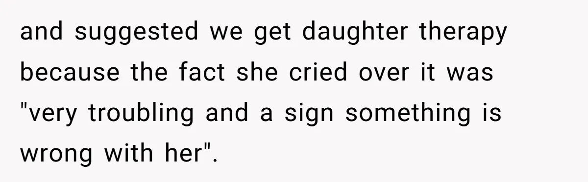 and suggested we get daughter therapy because the fact she cried over it was "very troubling and a sign something is wrong with her".