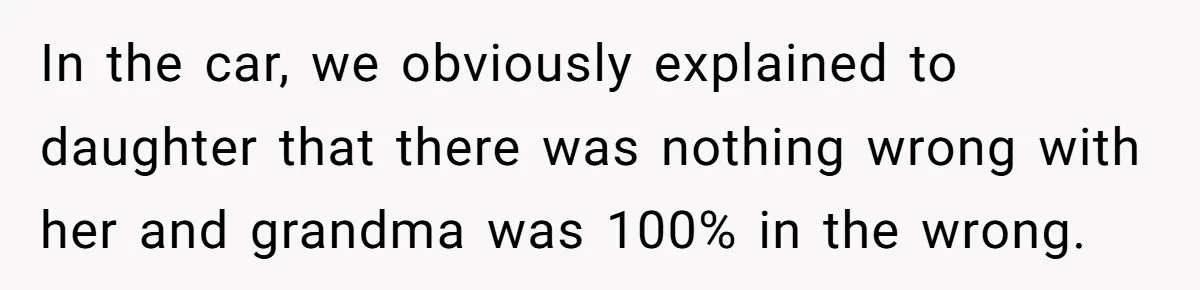 In the car, we obviously explained to daughter that there was nothing wrong with her and grandma was 100% in the wrong.
