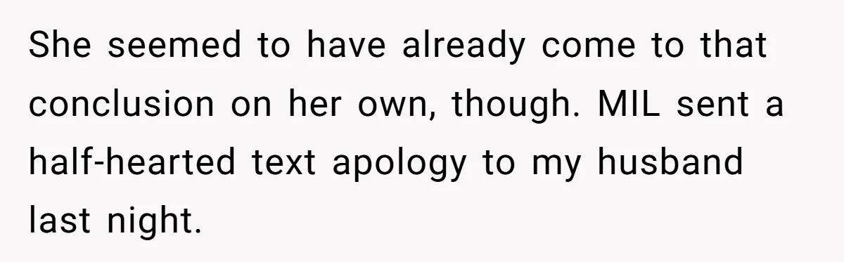 She seemed to have already come to that conclusion on her own, though. MIL sent a half-hearted text apology to my husband last night.