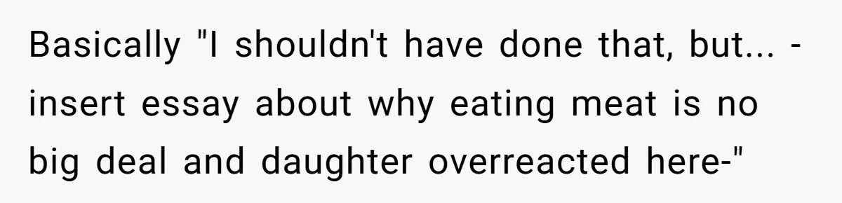Basically "I shouldn't have done that, but... -insert essay about why eating meat is no big deal and daughter overreacted here-"