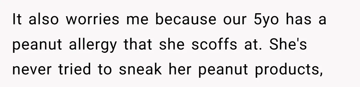 It also worries me because our 5yo has a peanut allergy that she scoffs at. She's never tried to sneak her peanut products,