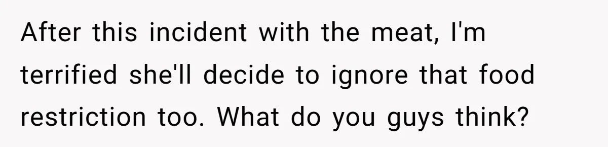 After this incident with the meat, I'm terrified she'll decide to ignore that food restriction too. What do you guys think?