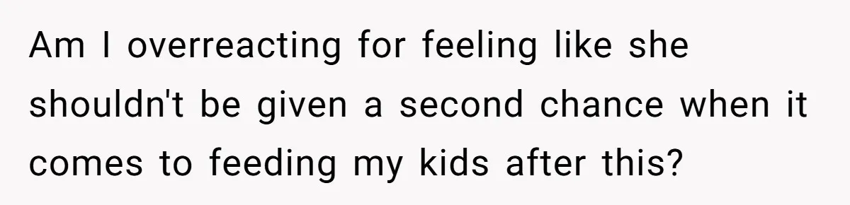Am I overreacting for feeling like she shouldn't be given a second chance when it comes to feeding my kids after this?