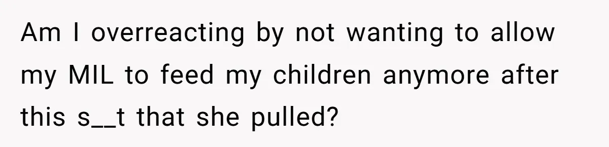 Am I overreacting by not wanting to allow my MIL to feed my children anymore after this s__t that she pulled?