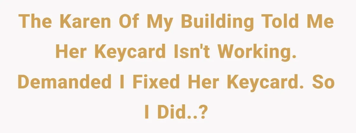 The Karen of my building told me her keycard isn't working. Demanded I fixed her keycard. So I did..?
