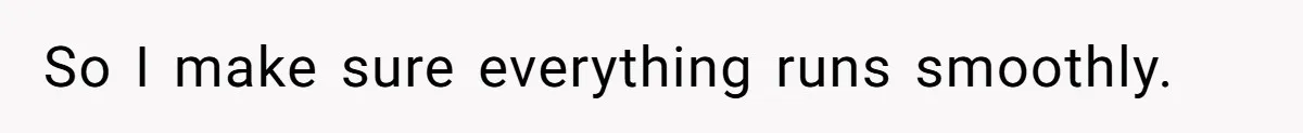 So I make sure everything runs smoothly.