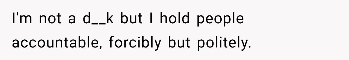 I'm not a d__k but I hold people accountable, forcibly but politely.