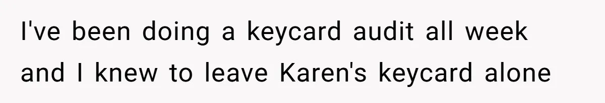 I've been doing a keycard audit all week and I knew to leave Karen's keycard alone