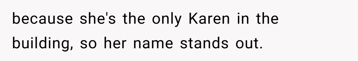 because she's the only Karen in the building, so her name stands out.