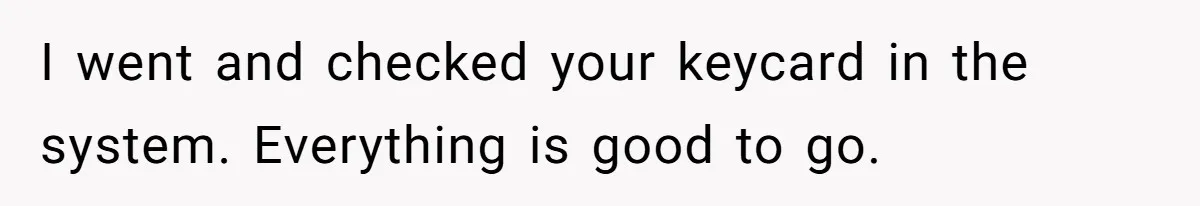 I went and checked your keycard in the system. Everything is good to go.
