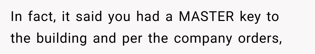 In fact, it said you had a MASTER key to the building and per the company orders,