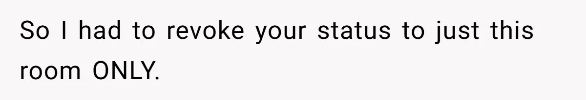 So I had to revoke your status to just this room ONLY.
