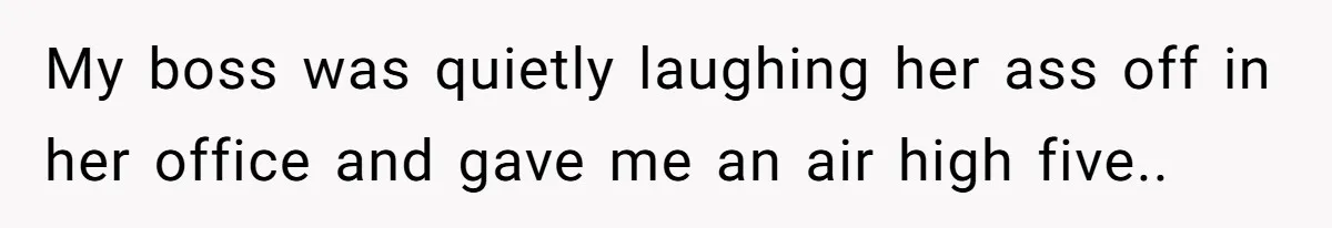 My boss was quietly laughing her ass off in her office and gave me an air high five..