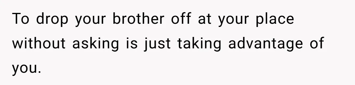 To drop your brother off at your place without asking is just taking advantage of you.