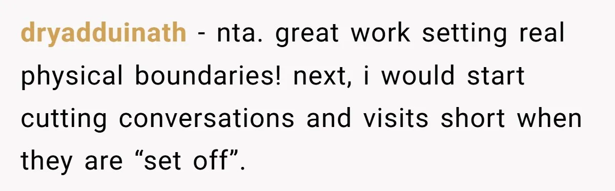 dryadduinath - nta. great work setting real physical boundaries! next, i would start cutting conversations and visits short when they are “set off”.