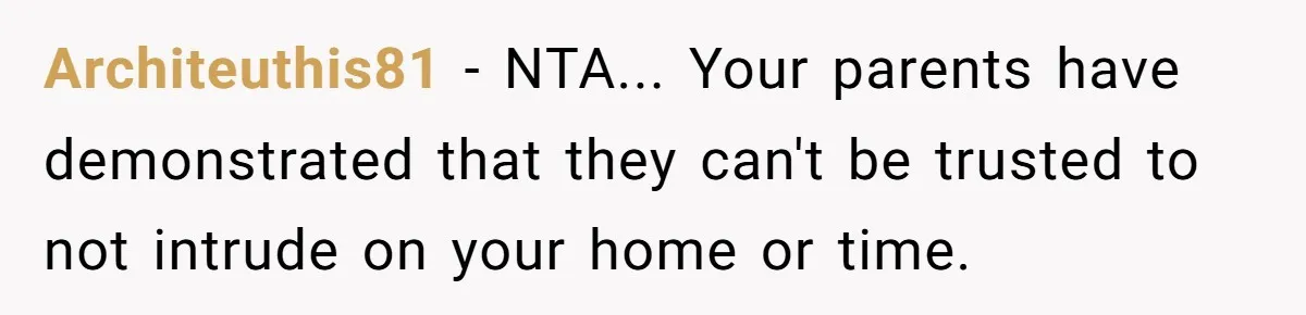 Architeuthis81 - NTA... Your parents have demonstrated that they can't be trusted to not intrude on your home or time.