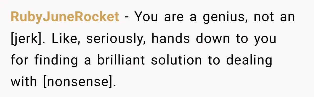 RubyJuneRocket - You are a genius, not an [jerk]. Like, seriously, hands down to you for finding a brilliant solution to dealing with [nonsense].