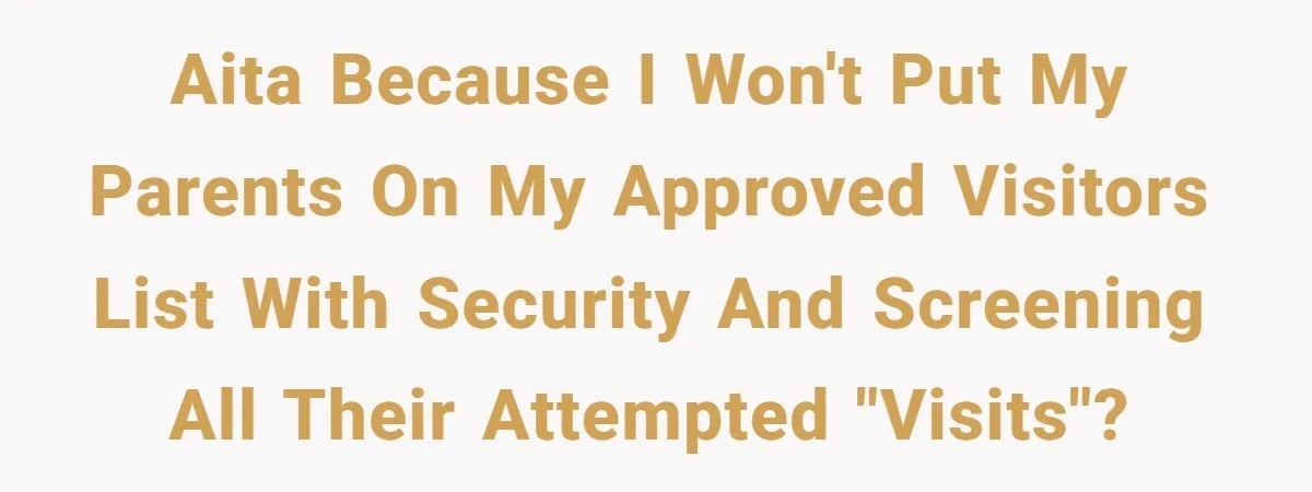 AITA because I won't put my parents on my approved visitors list with security and screening all their attempted "visits"?