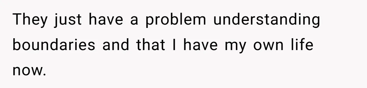 They just have a problem understanding boundaries and that I have my own life now.
