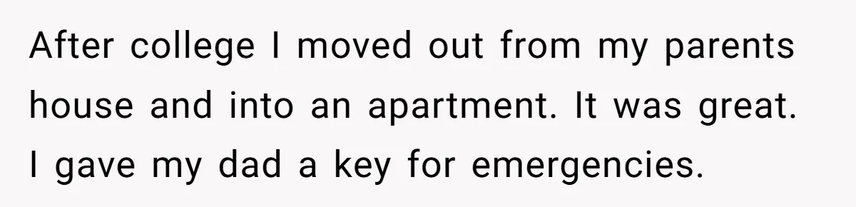 After college I moved out from my parents house and into an apartment. It was great. I gave my dad a key for emergencies.