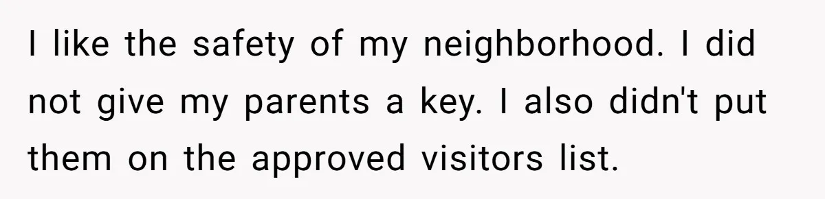 I like the safety of my neighborhood. I did not give my parents a key. I also didn't put them on the approved visitors list.