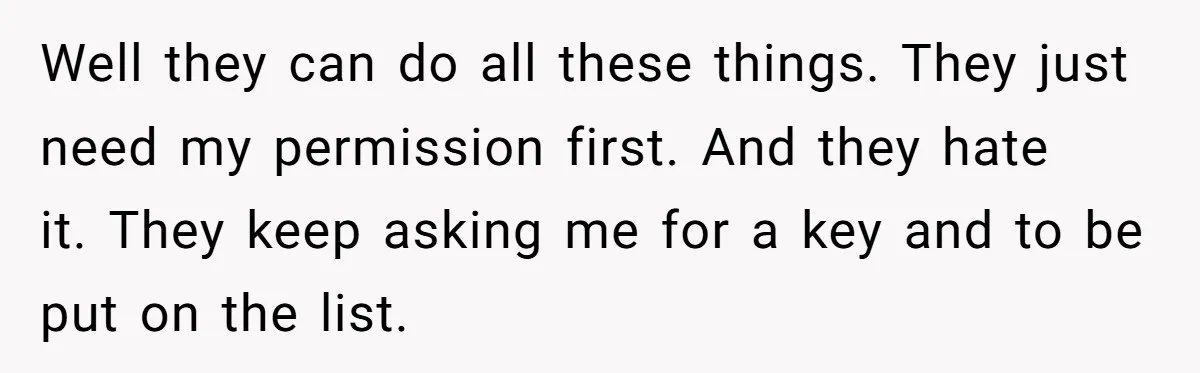 Well they can do all these things. They just need my permission first. And they hate it. They keep asking me for a key and to be put on the...