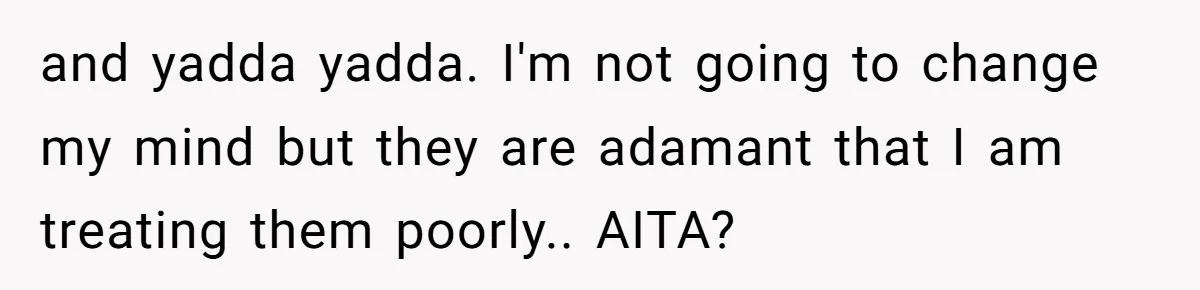 and yadda yadda. I'm not going to change my mind but they are adamant that I am treating them poorly.. AITA?