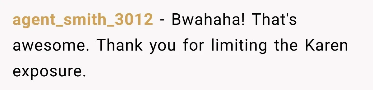 agent_smith_3012 − Bwahaha! That's awesome. Thank you for limiting the Karen exposure.