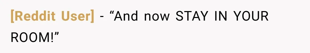 [Reddit User] − “And now STAY IN YOUR ROOM!”
