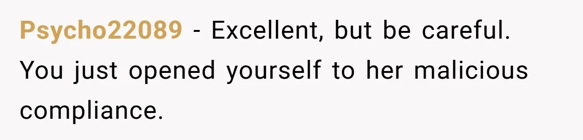 Psycho22089 − Excellent, but be careful. You just opened yourself to her malicious compliance.