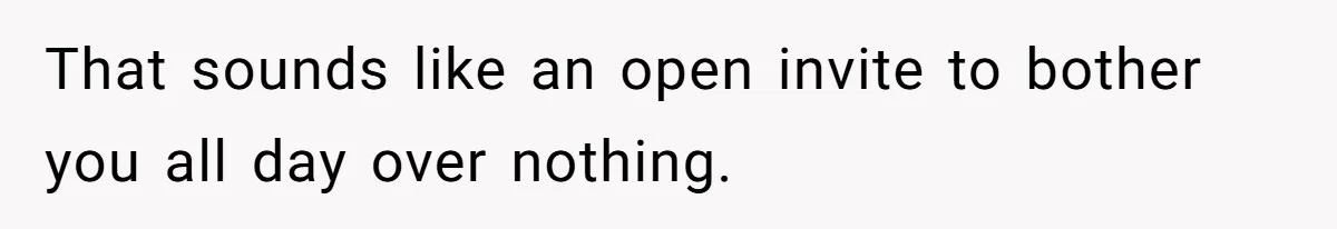 That sounds like an open invite to bother you all day over nothing.