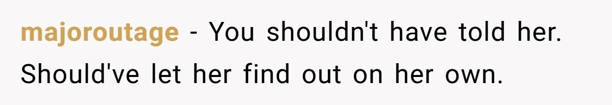 majoroutage − You shouldn't have told her. Should've let her find out on her own.