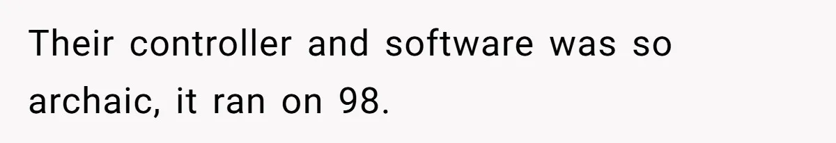 Their controller and software was so archaic, it ran on 98.