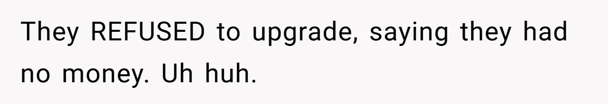 They REFUSED to upgrade, saying they had no money. Uh huh.